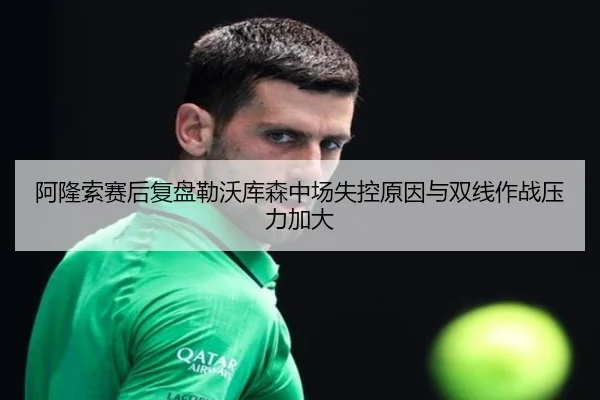 阿隆索赛后复盘勒沃库森中场失控原因与双线作战压力加大